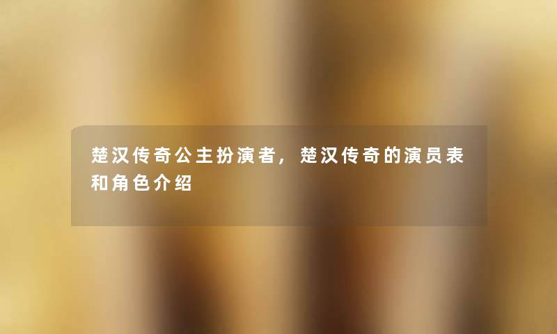 楚汉传奇公主扮演者,楚汉传奇的演员表和角色介绍
