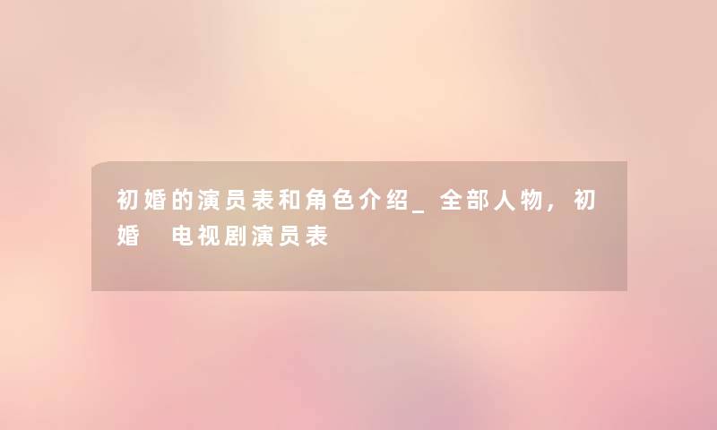 初婚的演员表和角色介绍_整理的人物,初婚 电视剧演员表