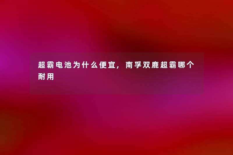 超霸电池为什么便宜,南孚双鹿超霸哪个耐用