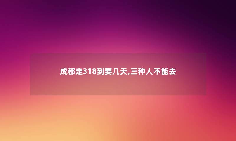 成都走318到要几天,三种人不能去