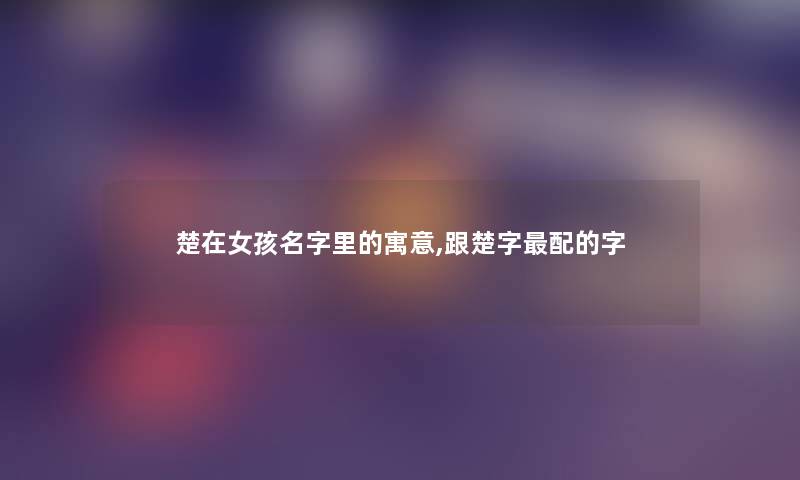 楚在女孩名字里的寓意,跟楚字配的字