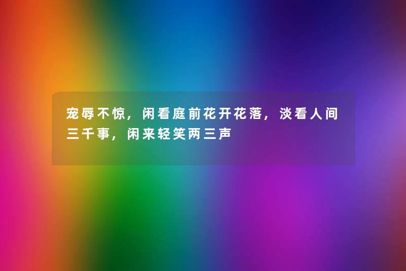 宠辱不惊,闲看庭前花开花落,淡看人间三千事,闲来轻笑两三声