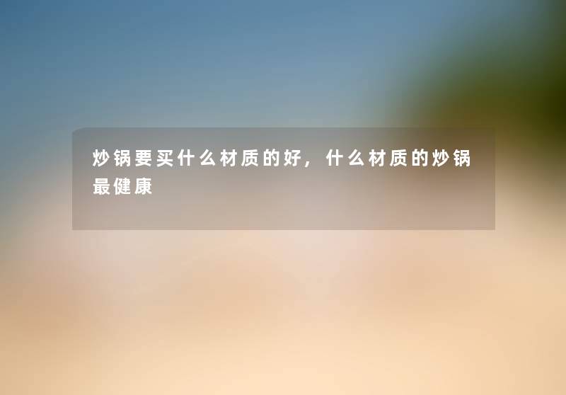 炒锅要买什么材质的好,什么材质的炒锅健康