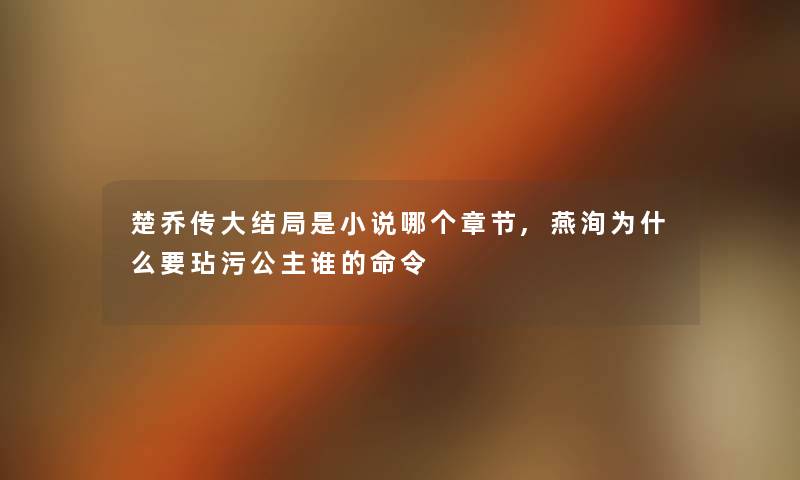 楚乔传大结局是小说哪个章节,燕洵为什么要玷污公主谁的命令