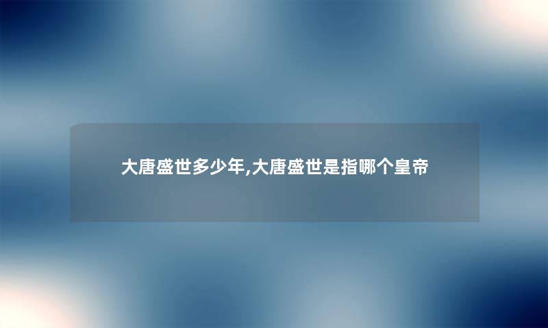 大唐盛世多少年,大唐盛世是指哪个皇帝