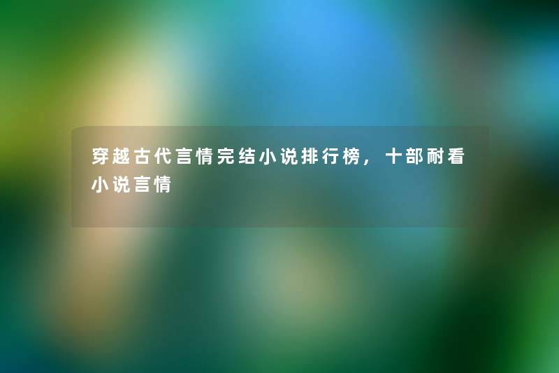 穿越古代言情完结小说整理榜,十部耐看小说言情