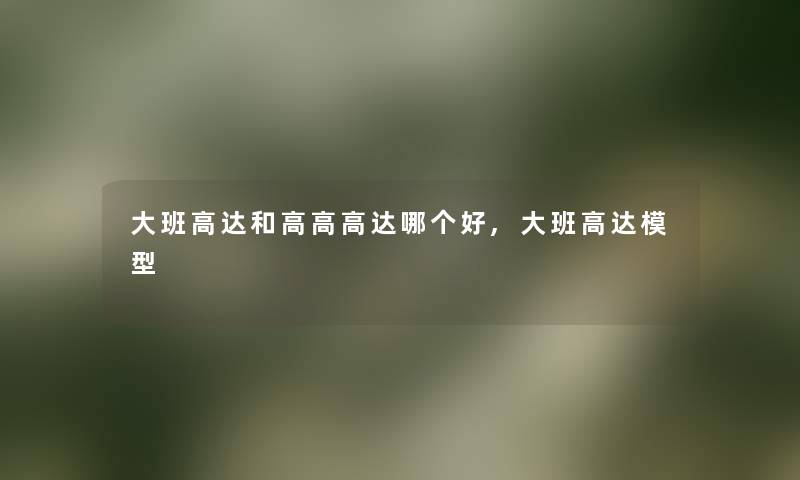 大班高达和高高高达哪个好,大班高达模型