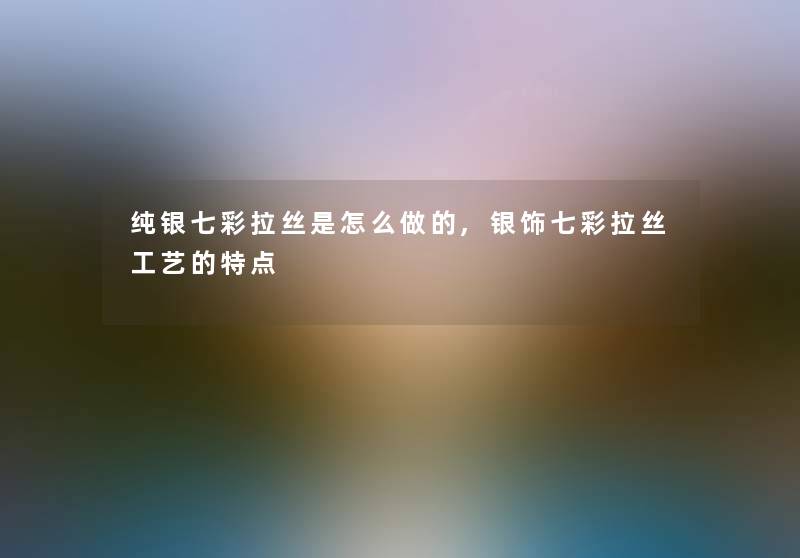 纯银七彩拉丝是怎么做的,银饰七彩拉丝工艺的特点 纯银七彩拉丝是怎么做的,银饰七彩拉丝工艺的特点