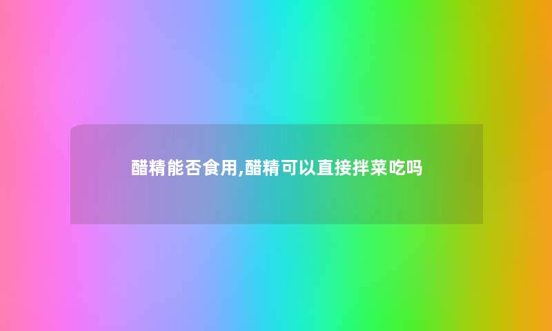 醋精能否食用,醋精可以直接拌菜吃吗