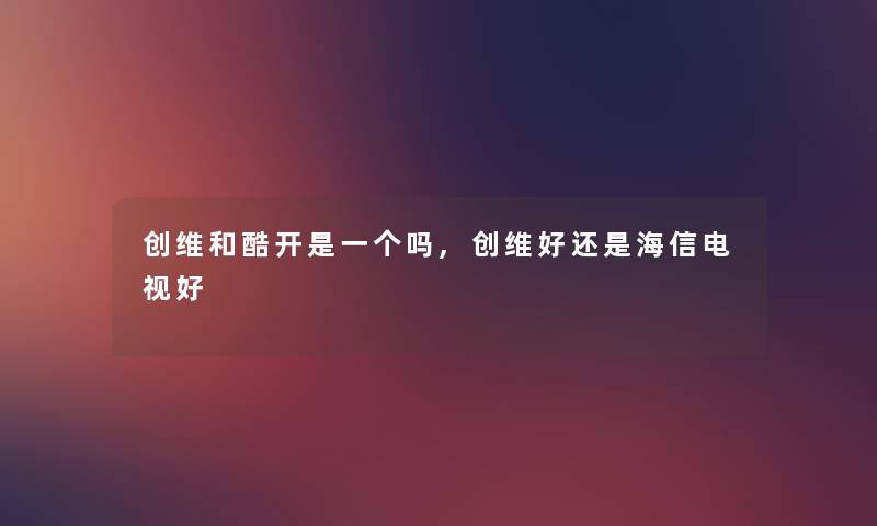 创维和酷开是一个吗,创维好还是海信电视好