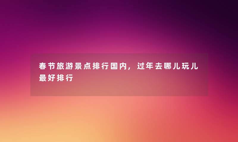 春节旅游景点整理国内,过年去哪儿玩儿好整理