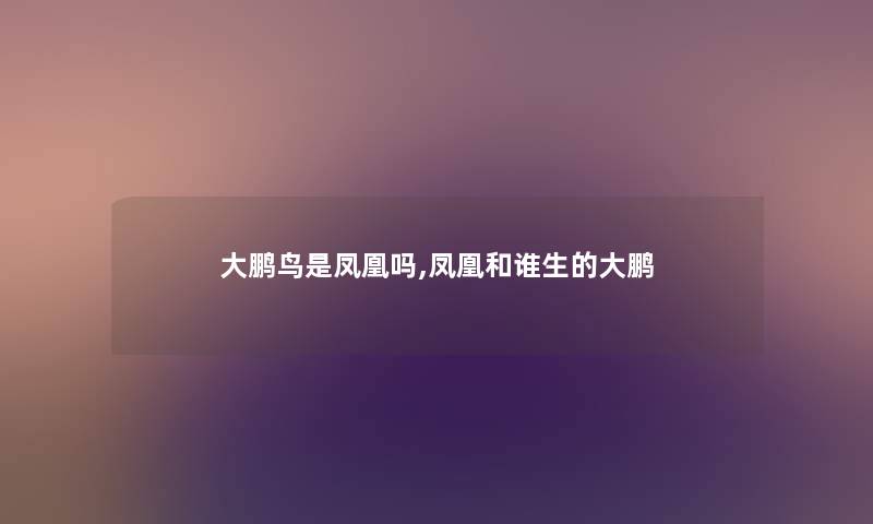 大鹏鸟是凤凰吗,凤凰和谁生的大鹏