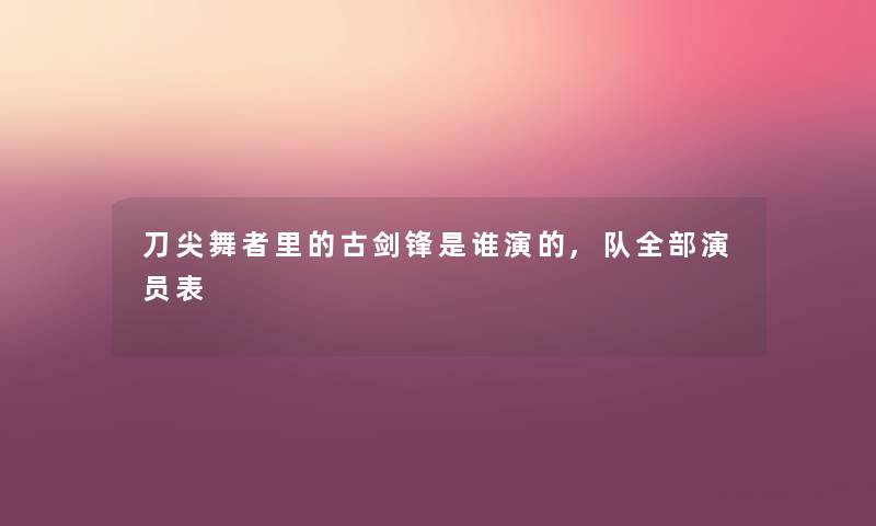 刀尖舞者里的古剑锋是谁演的,队整理的演员表