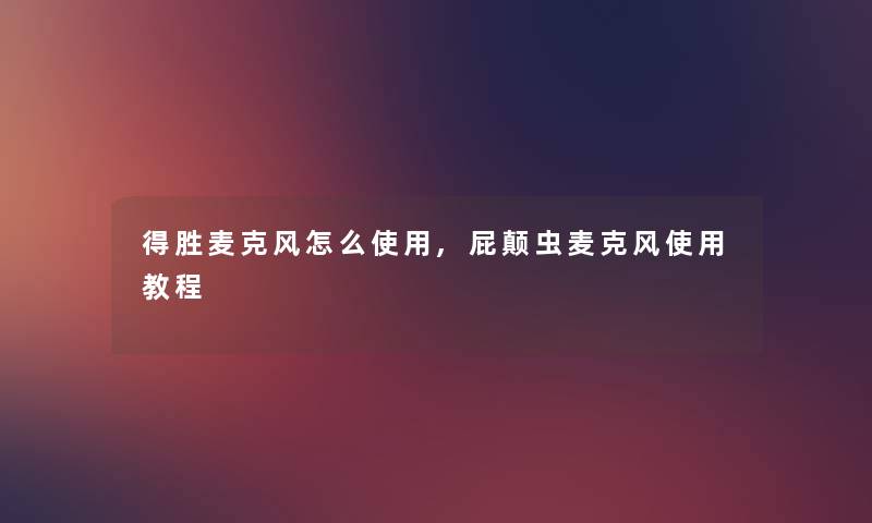 得胜麦克风怎么使用,屁颠虫麦克风使用教程