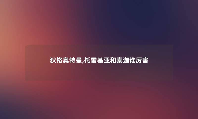 狄格奥特曼,托雷基亚和泰迦谁厉害