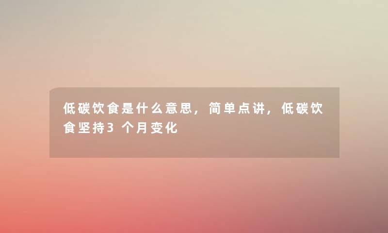 低碳饮食是什么意思,简单点讲,低碳饮食坚持3个月变化