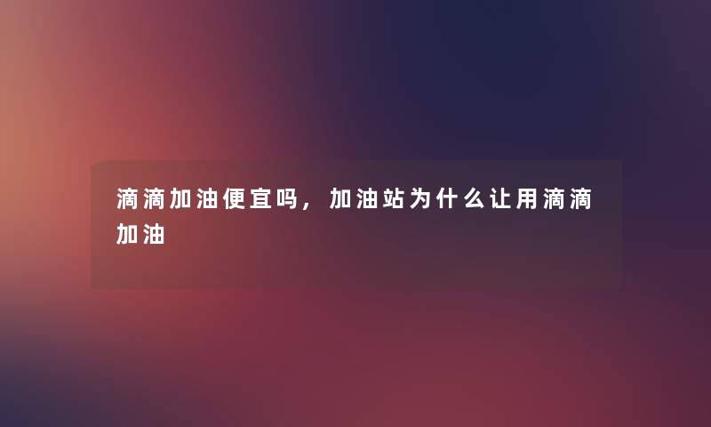 滴滴加油便宜吗,加油站为什么让用滴滴加油