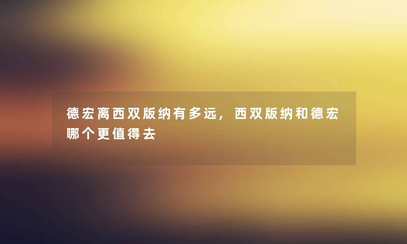 德宏离西双版纳有多远,西双版纳和德宏哪个更值得去