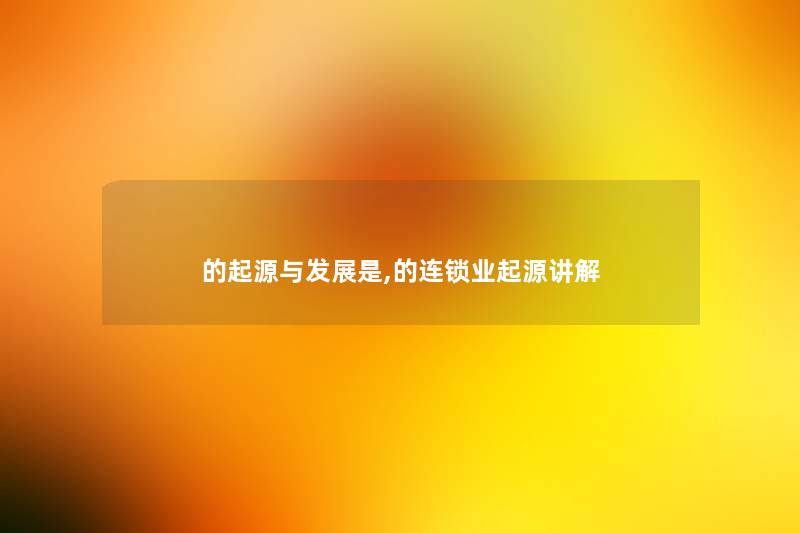 的起源与发展是,的连锁业起源讲解