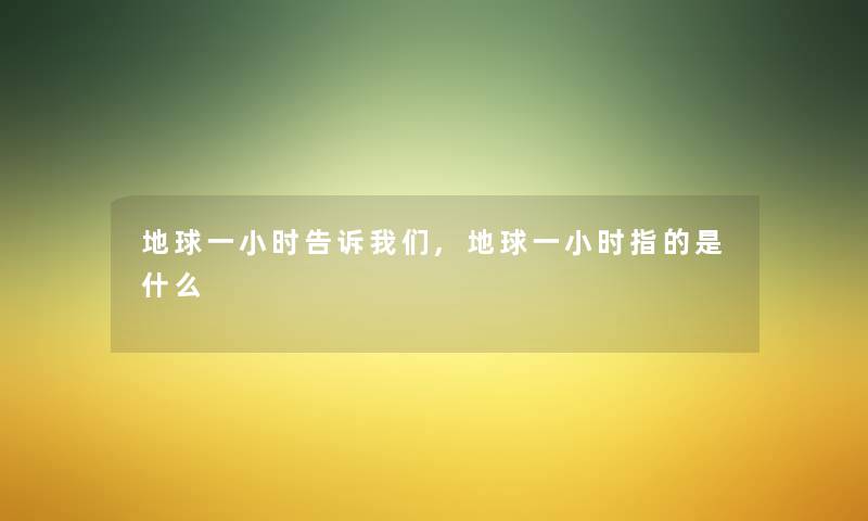 地球一小时告诉我们,地球一小时指的是什么
