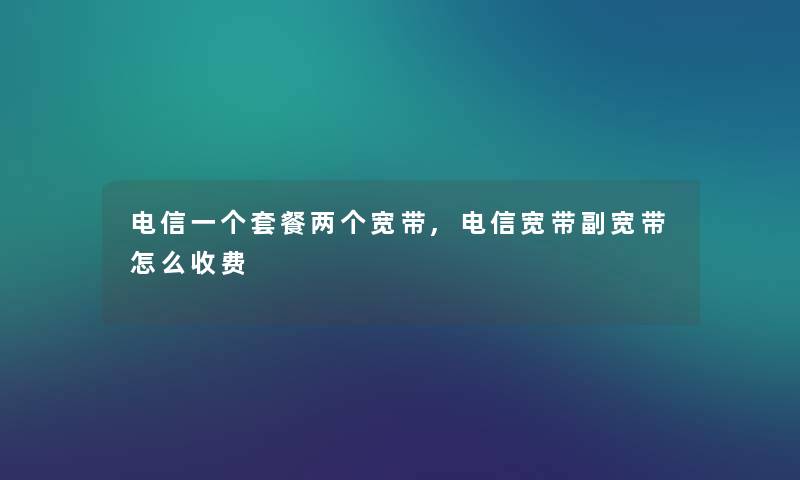 电信一个套餐两个宽带,电信宽带副宽带怎么收费