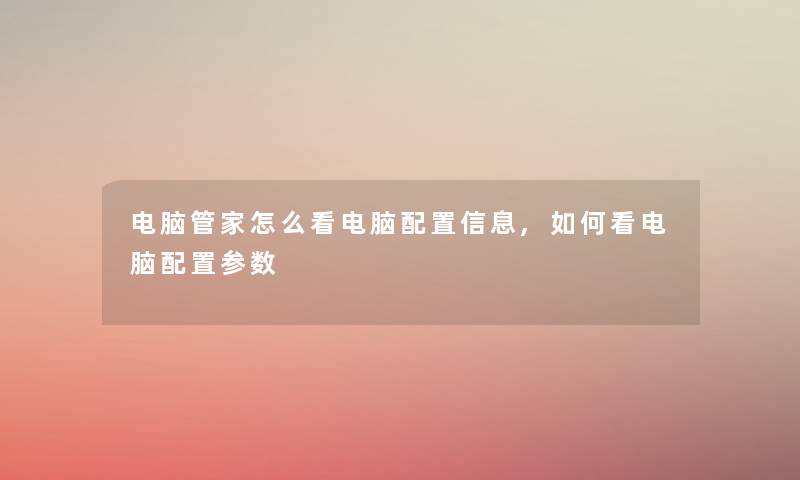 电脑管家怎么看电脑配置信息,如何看电脑配置参数