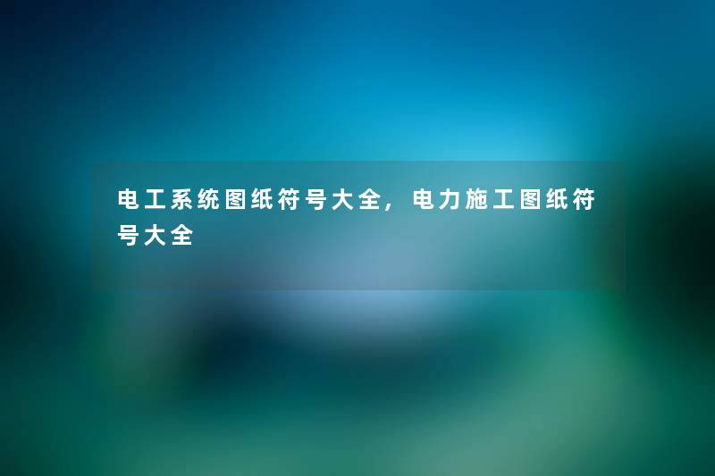 电工系统图纸符号大全,电力施工图纸符号大全