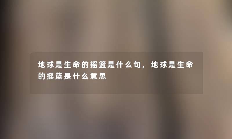 地球是生命的摇篮是什么句,地球是生命的摇篮是什么意思