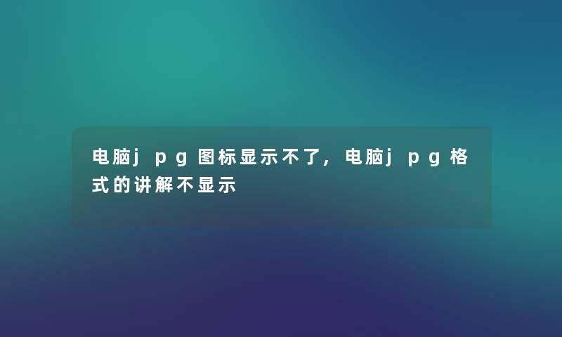 电脑jpg图标显示不了,电脑jpg格式的讲解不显示