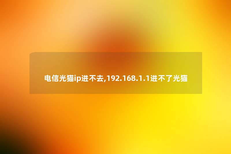 电信光猫ip进不去,192.168.1.1进不了光猫