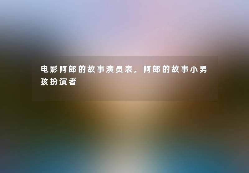 电影阿郎的故事演员表,阿郎的故事小男孩扮演者