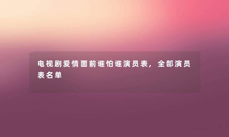 电视剧爱情面前谁怕谁演员表,整理的演员表名单
