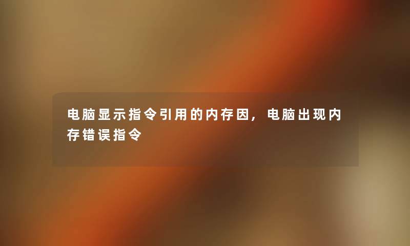 电脑显示指令引用的内存因,电脑出现内存错误指令