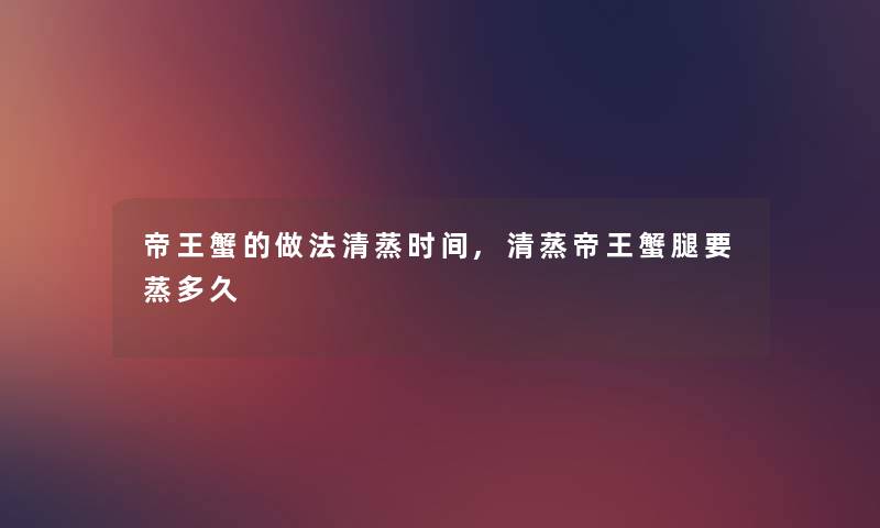 帝王蟹的做法清蒸时间,清蒸帝王蟹腿要蒸多久