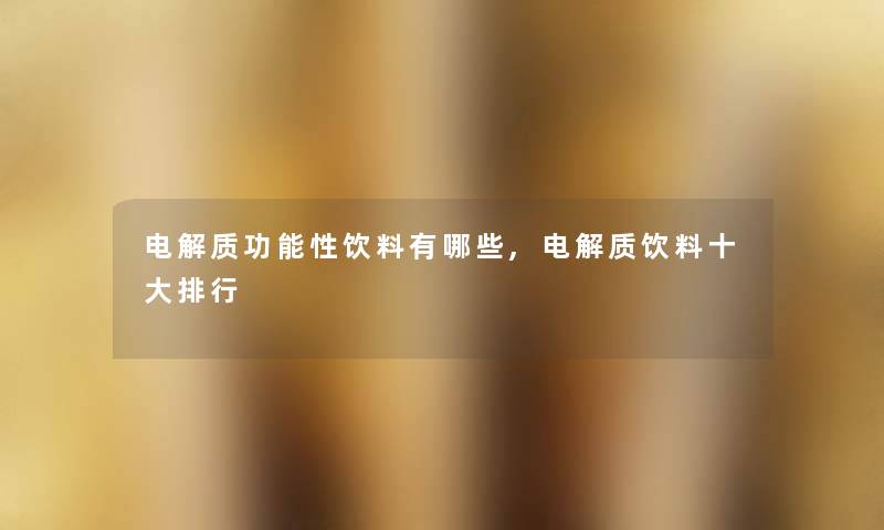 电解质功能性饮料有哪些,电解质饮料一些整理