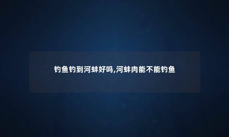 钓鱼钓到河蚌好吗,河蚌肉能不能钓鱼