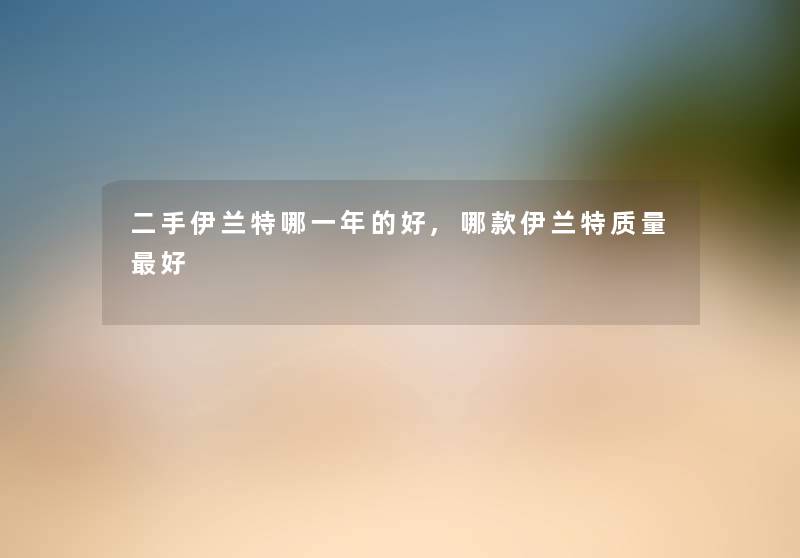 二手伊兰特哪一年的好,哪款伊兰特质量好
