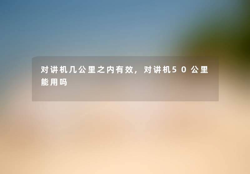 对讲机几公里之内有效,对讲机50公里能用吗