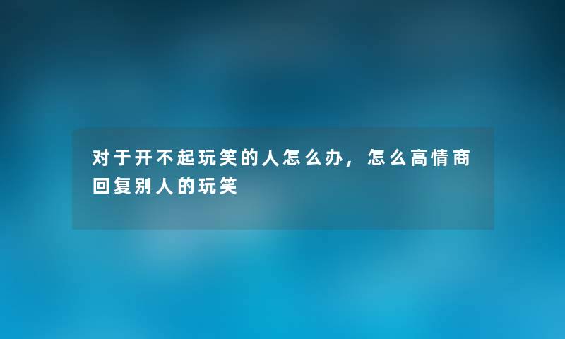 对于开不起玩笑的人怎么办,怎么高情商回复别人的玩笑