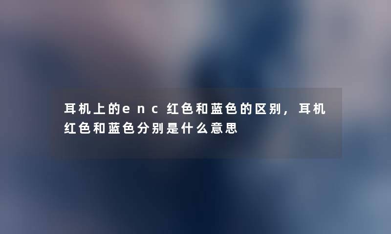 耳机上的enc红色和蓝色的区别,耳机红色和蓝色分别是什么意思