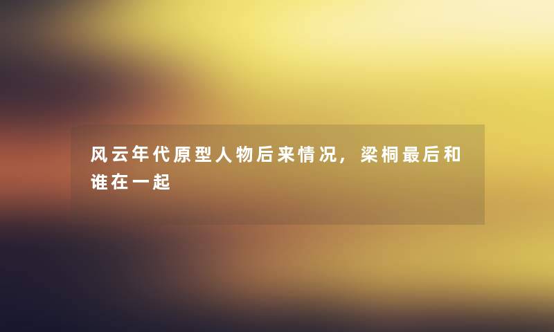 风云年代原型人物后来情况,梁桐后和谁在一起