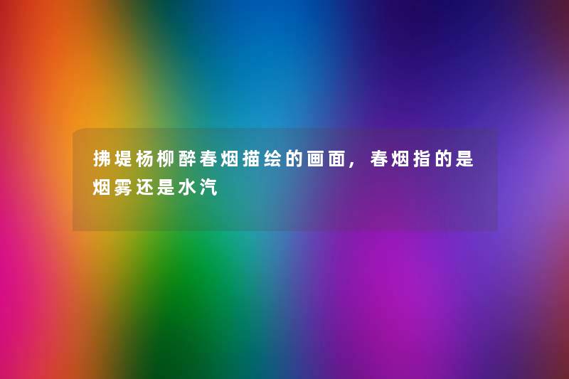 拂堤杨柳醉春烟描绘的画面,春烟指的是烟雾还是水汽