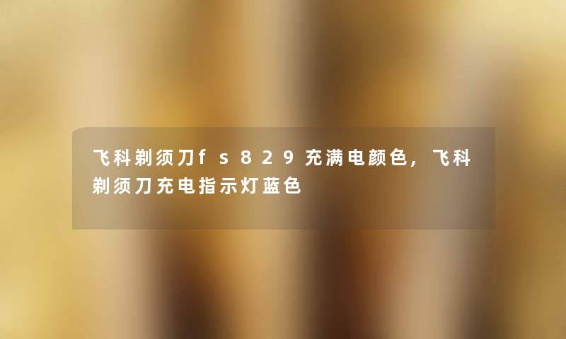 飞科剃须刀fs829充满电颜色,飞科剃须刀充电指示灯蓝色