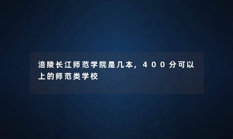 涪陵长江师范学院是几本,400分可以上的师范类学校