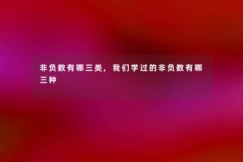 非负数有哪三类,我们学过的非负数有哪三种