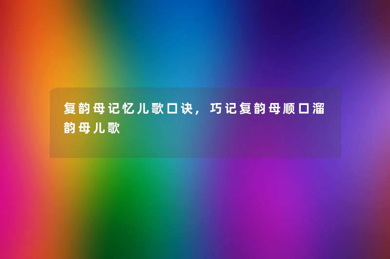 复韵母记忆儿歌口诀,巧记复韵母顺口溜韵母儿歌