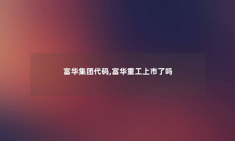 富华集团代码,富华重工上市了吗
