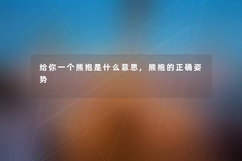 给你一个熊抱是什么意思,熊抱的正确姿势