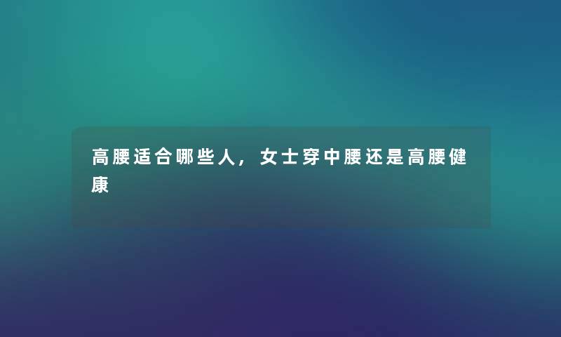 高腰适合哪些人,女士穿中腰还是高腰健康