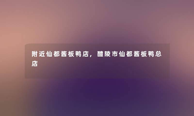附近仙都酱板鸭店,醴陵市仙都酱板鸭总店